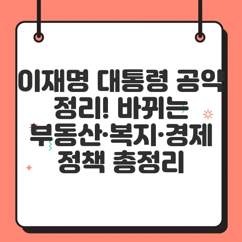 이재명 대통령 공약 정리! 바뀌는 부동산·복지·경제 정책 총정리