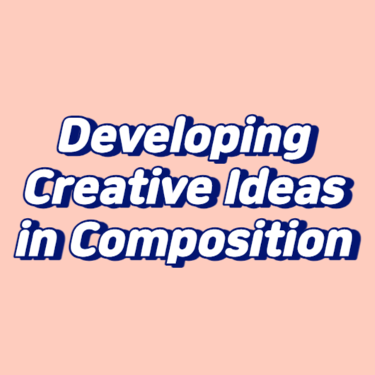 Developing Creative Ideas in Composition