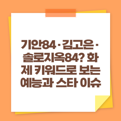 기안84&middot;김고은&middot;솔로지옥84? 화제 키워드로 보는 예능과 스타 이슈