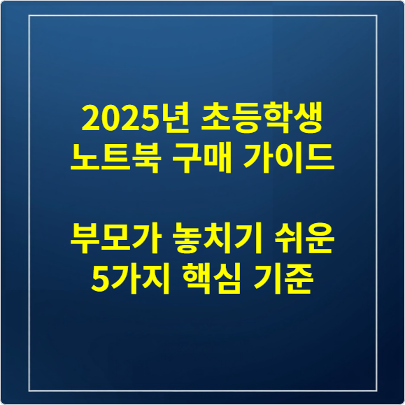 2025년 초등학생 노트북 구매 가이드 부모가 놓치기 쉬운 5가지 핵심 기준