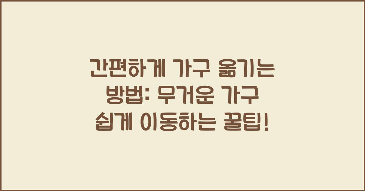 간편하게 가구 옮기는 방법: 무거운 가구를 손쉽게 옮기는 팁.