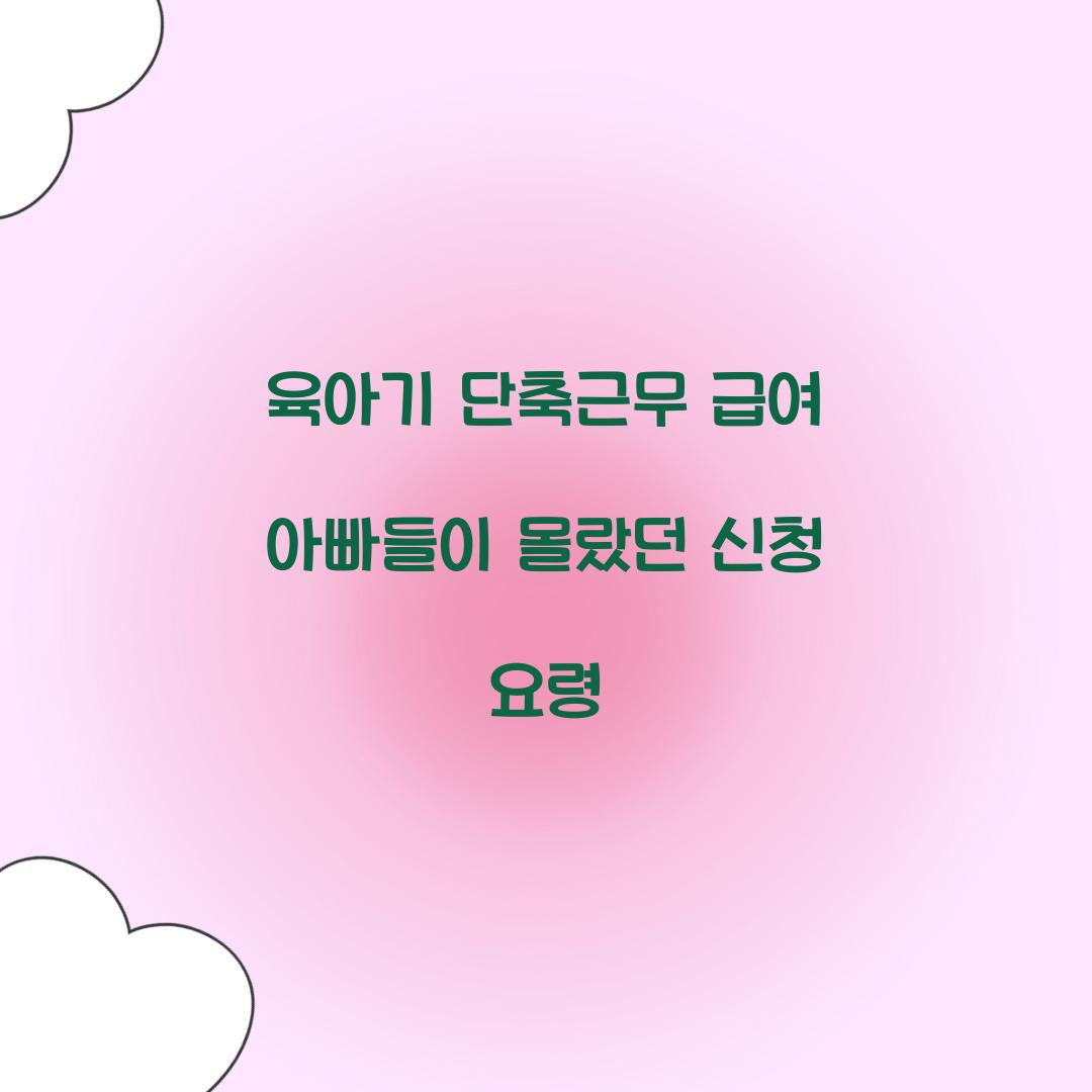 육아기 단축근무 급여 아빠들이 몰랐던 신청 요령