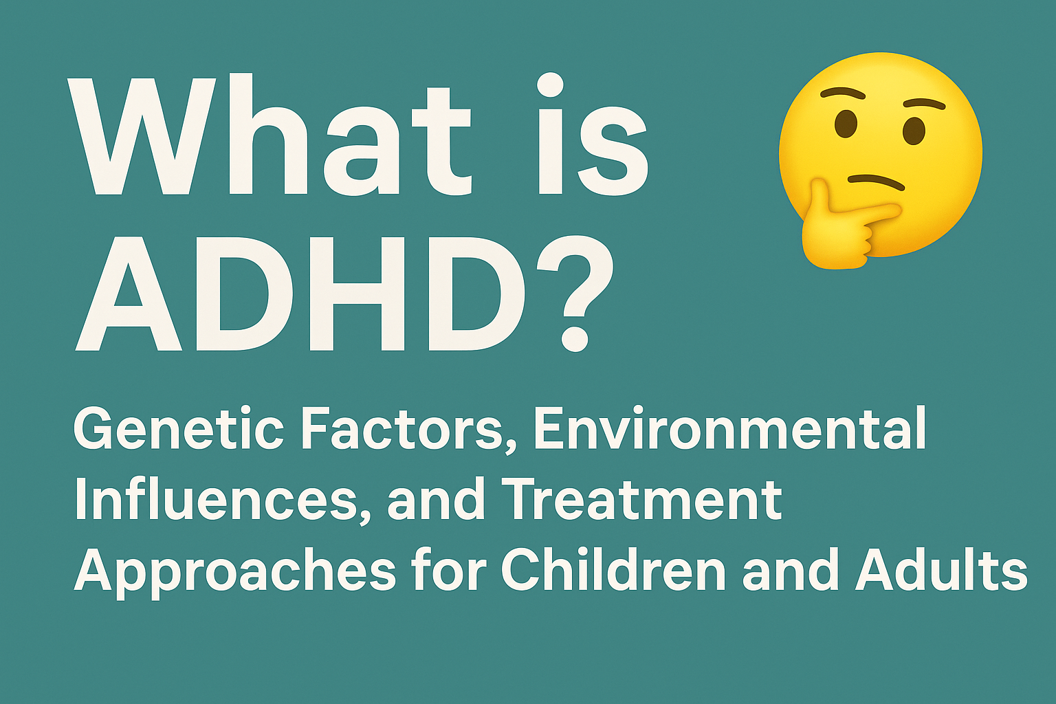 What is ADHD? Genetic Factors, Environmental Influences, and Treatment Approaches for Children and Adults