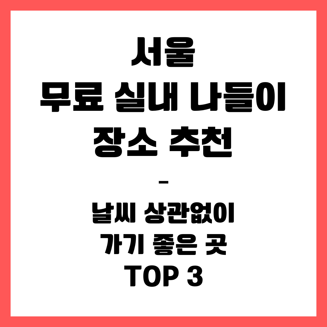 서울 무료 실내 나들이 장소 추천 – 날씨 상관없이 가기 좋은 곳 TOP 3