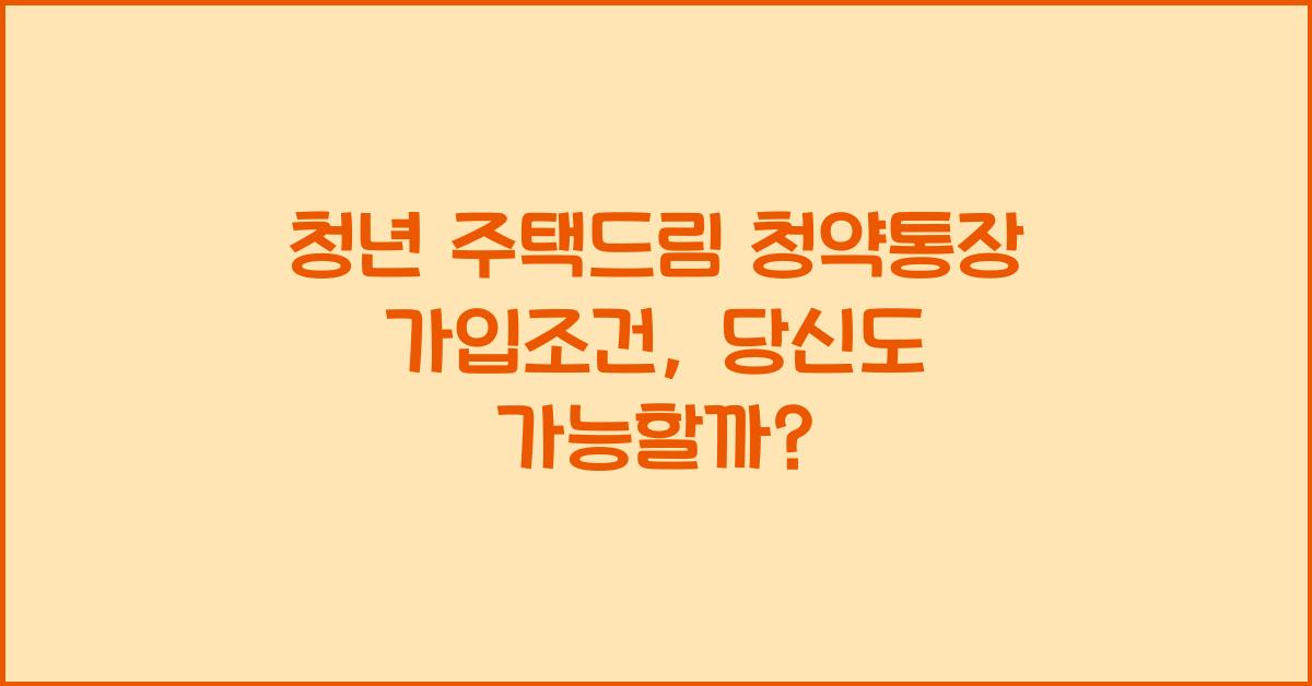 청년 주택드림 청약통장 가입조건