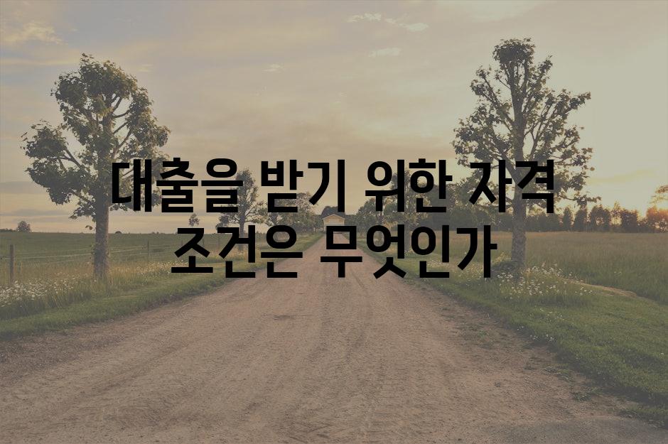 대출을 받기 위한 자격 조건은 무엇인가