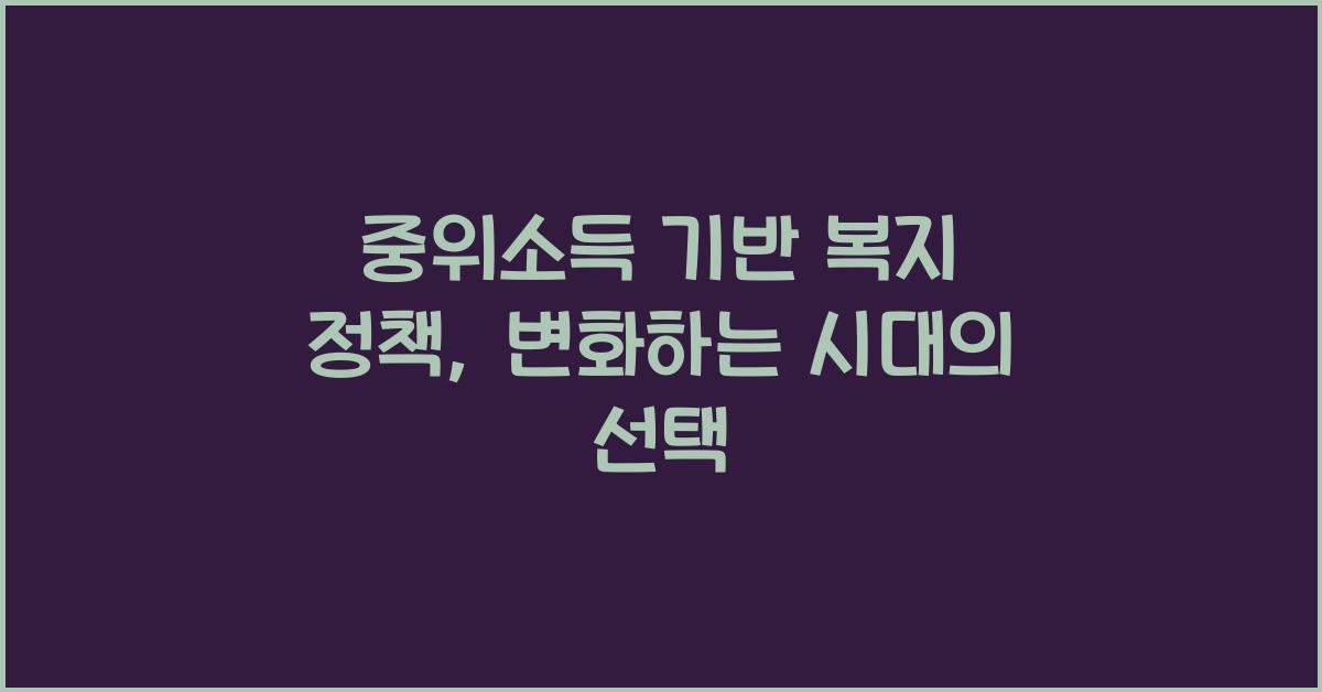중위소득 기반 복지 정책, 변화하는 시대의 선택 - 중위소득 기반 복지 정책의 이해 중위소득 기반 복지 정책