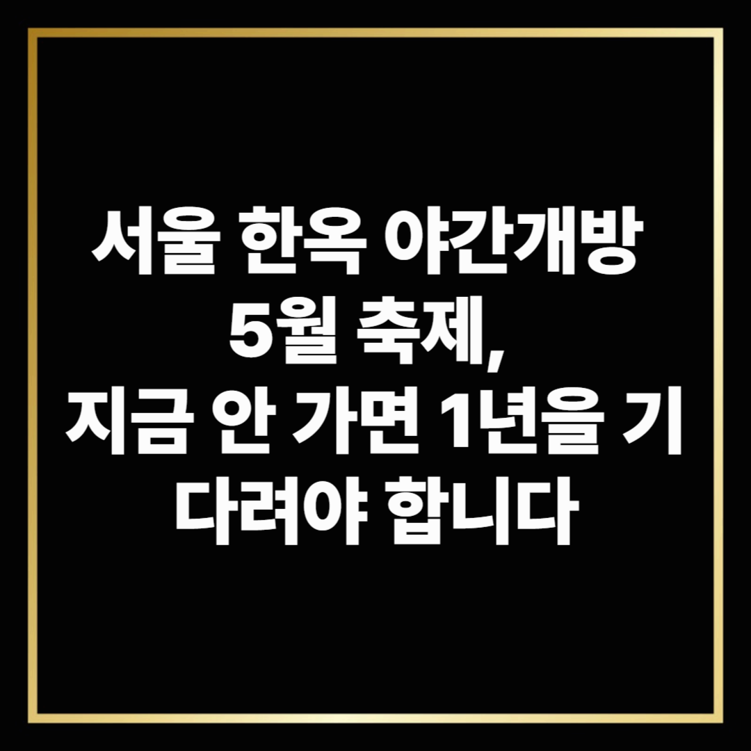 서울 한옥 야간개방 5월 축제, 지금 안 가면 1년을 기다려야 합니다
