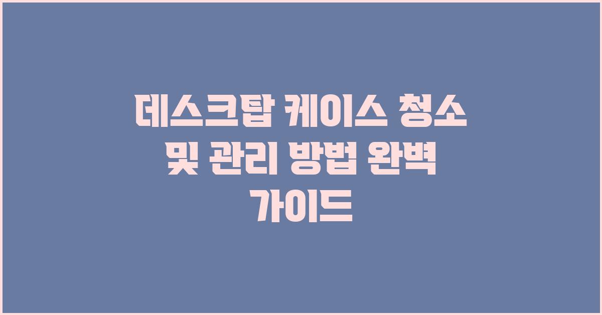 데스크탑 케이스, 관리 및 청소 방법