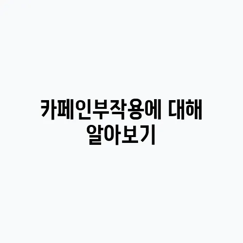 카페인부작용에 대해 알아보기