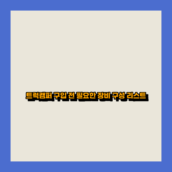 트럭캠퍼 구입 전 필요한 장비 구성 리스트