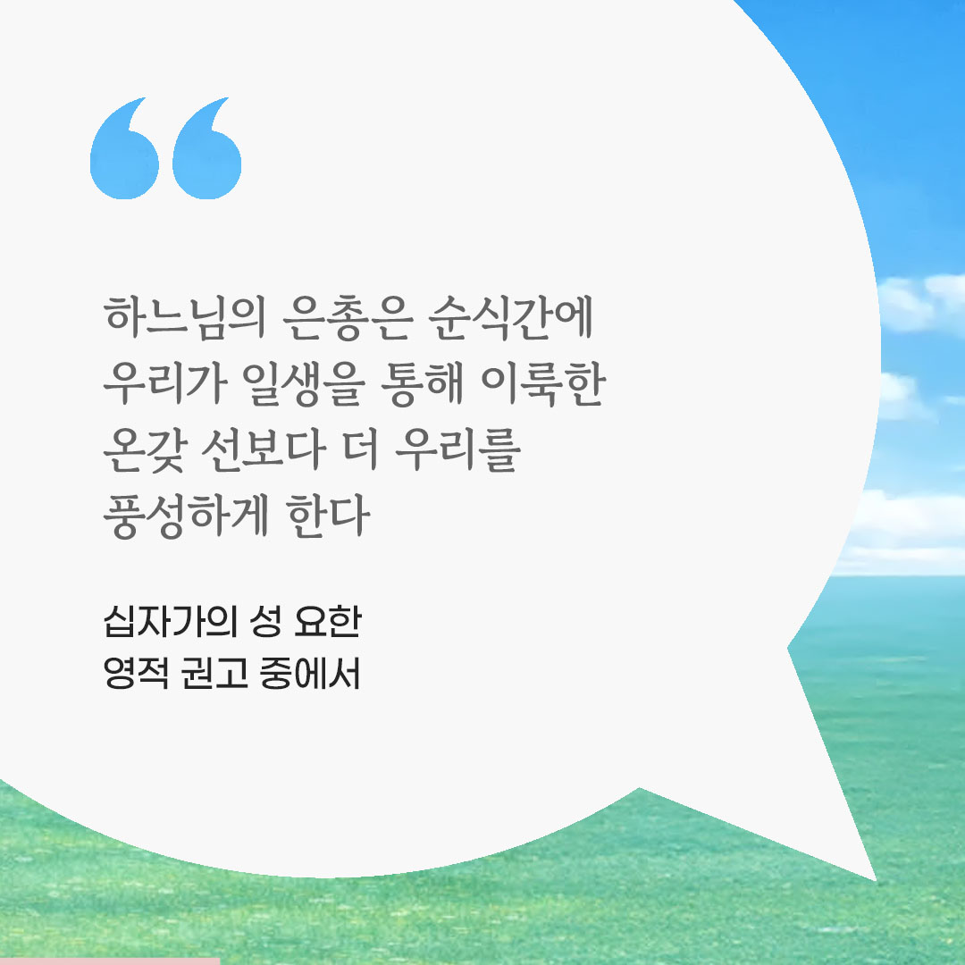 하느님의 은총은 순식간에 우리가 일생을 통해 이룩한 온갖 선보다 더 우리를 풍성하게 한다. (십자가의 성 요한 영적 권고 중에서) by 피어나네 마음을 살리는 가톨릭 명언 이미지
