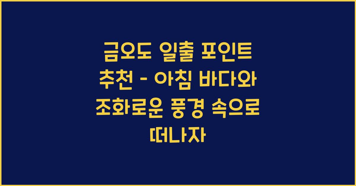 금오도 일출 포인트 추천 – 아침 바다와 어우러진 절경