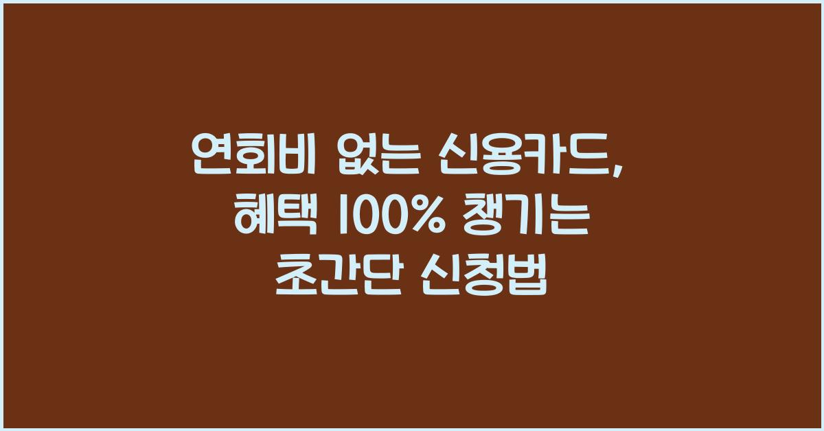 연회비 없는 신용카드, 혜택 100% 챙기는 초간단 신청법