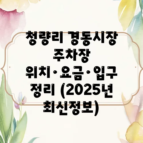 청량리 경동시장 주차장 위치·요금·입구 정리 (2025년 최신정보)