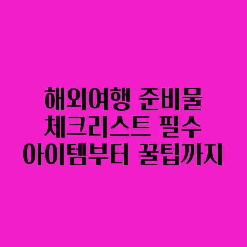 해외여행 준비물 체크리스트 필수 아이템부터 꿀팁까지