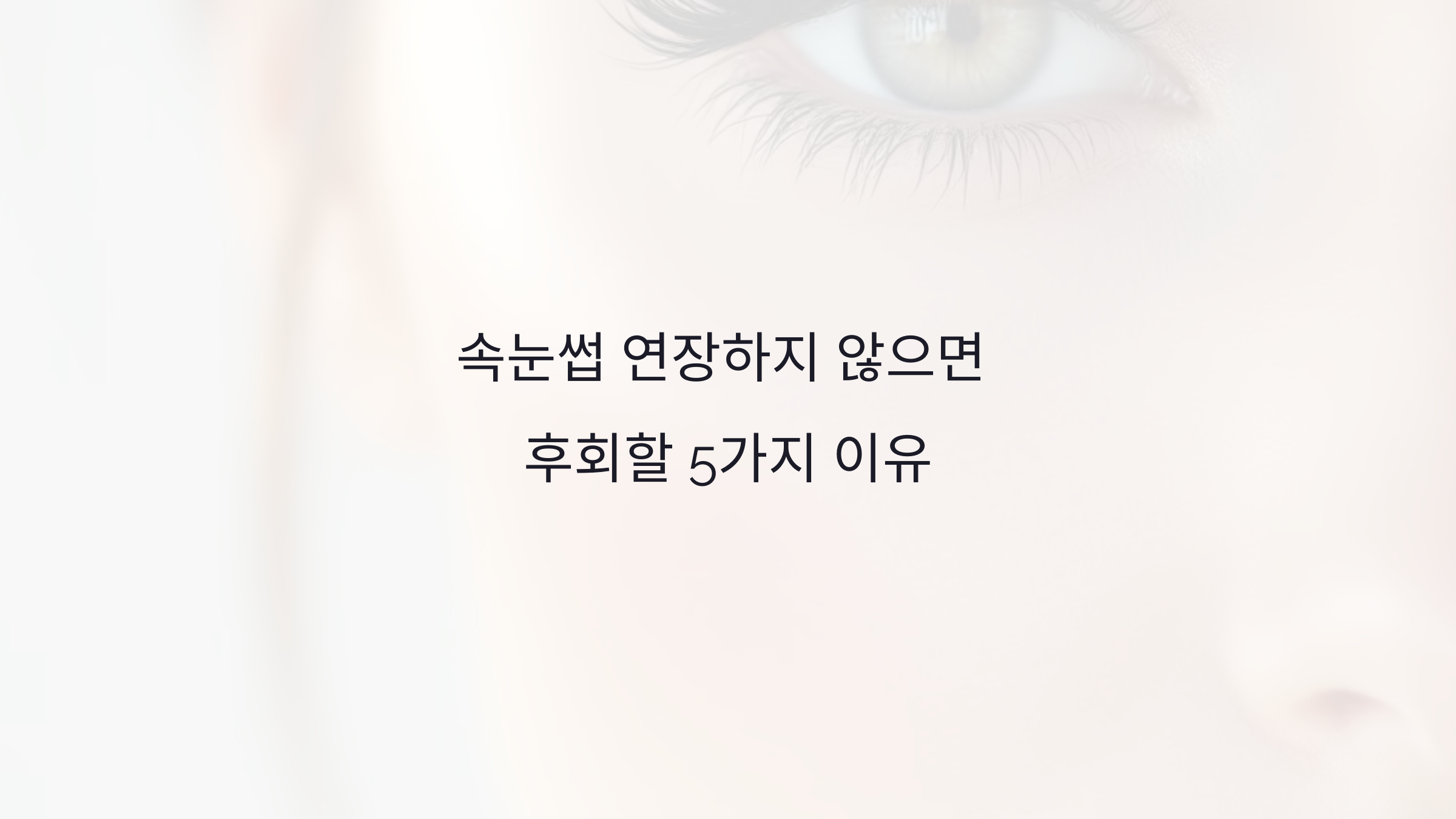 속눈썹 연장하지 않으면 후회할 5가지 이유와 효과적인 유지법