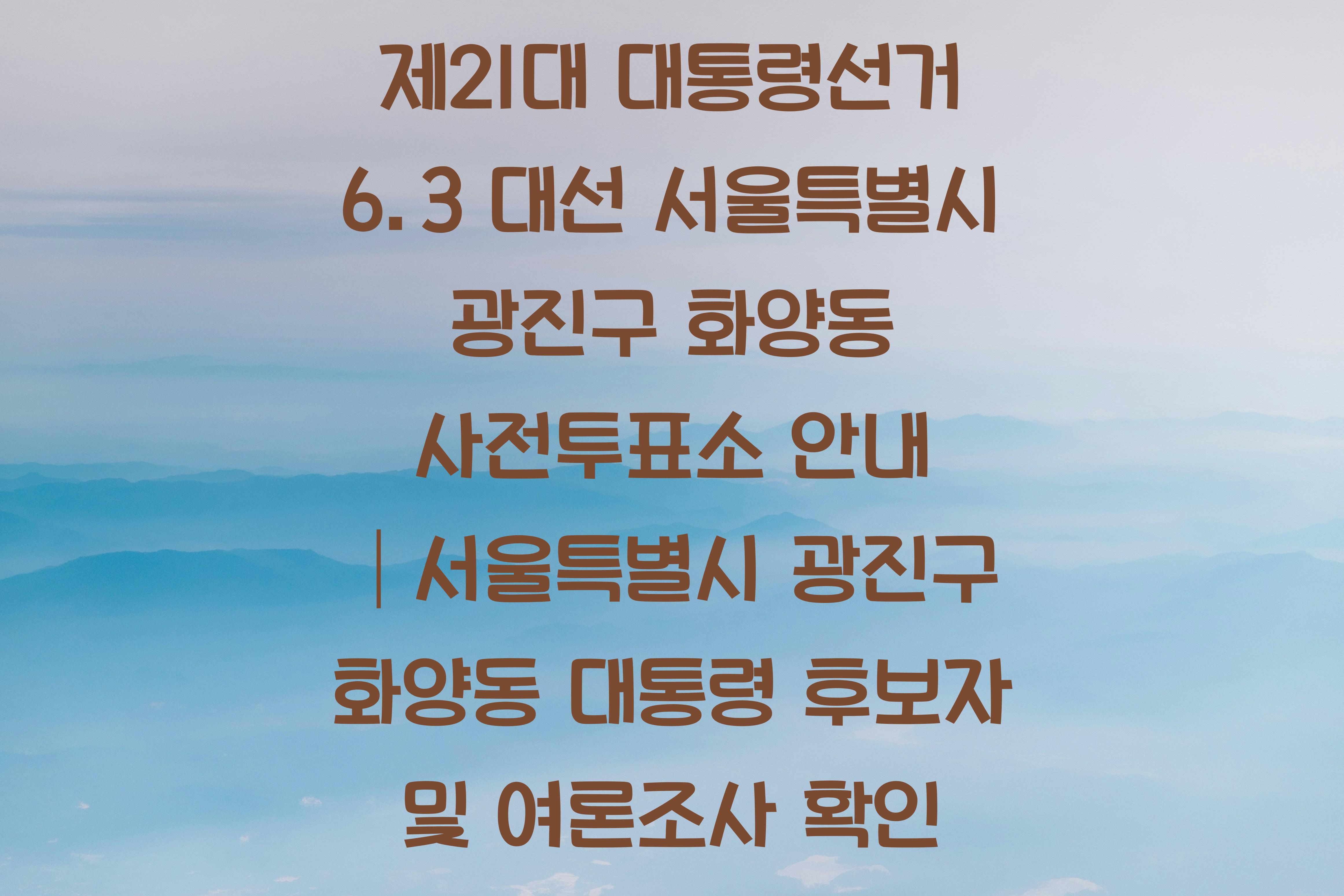 제21대 대통령선거 6.3 대선 서울특별시 광진구 화양동 사전투표소 안내 │서울특별시 광진구 화양동 대통령 후보자 및 여론조사 확인