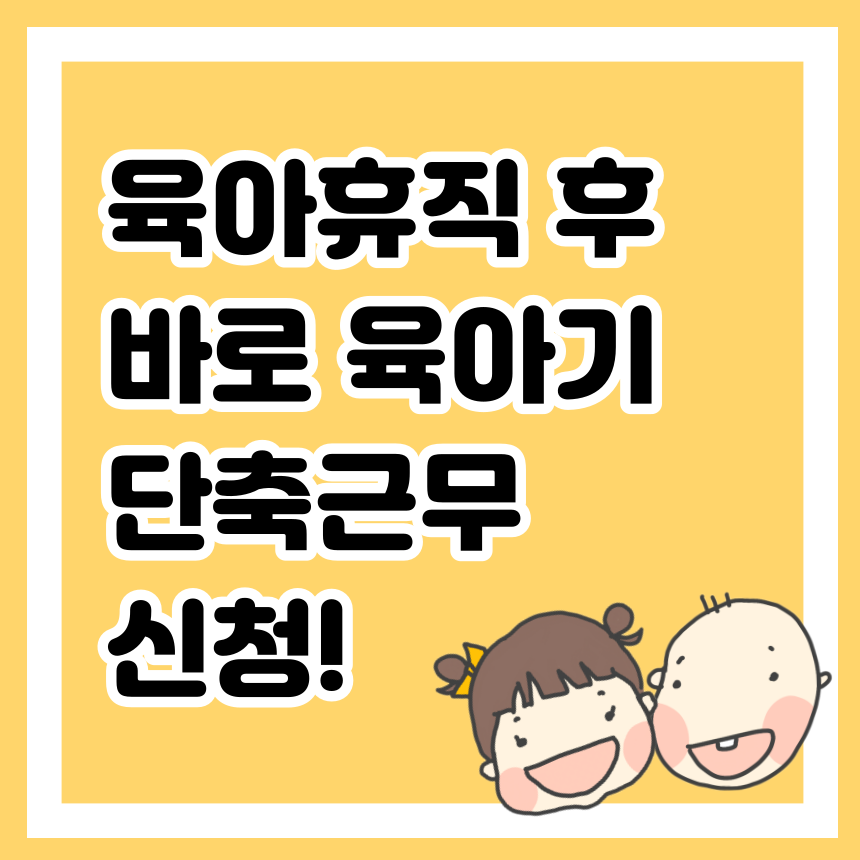 육아휴직 후 바로 육아기 단축근무 신청!
