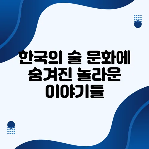 한국의 술 문화에 숨겨진 놀라운 이야기들