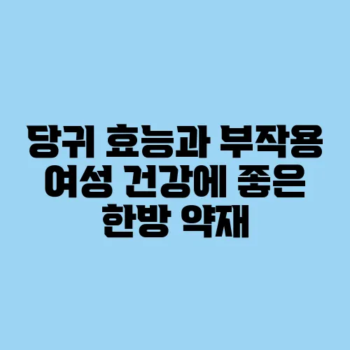 당귀 효능과 부작용 여성 건강에 좋은 한방 약재