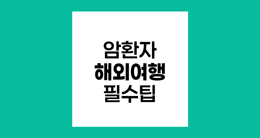 암 환자 해외여행 필수 팁