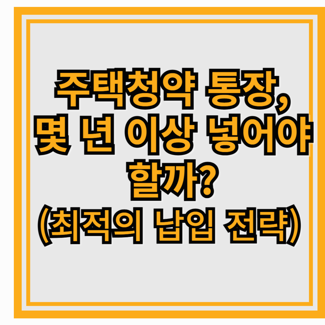 주택청약 통장, 몇 년 이상 넣어야 할까? (최적의 납입 전략)