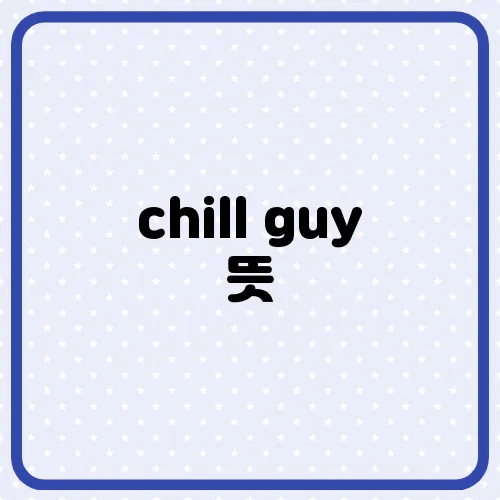 chill guy 뜻, 칠가이 뜻 정리 chill하다가 무슨 의미 일까?