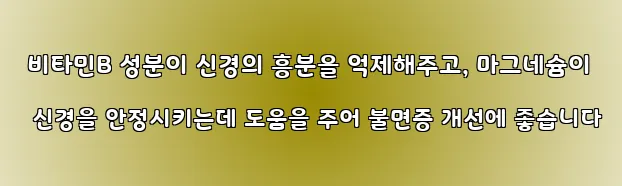  비타민B 성분이 신경의 흥분을 억제해주고, 마그네슘이 신경을 안정시키는데 도움을 주어 불면증 개선에 좋습니다