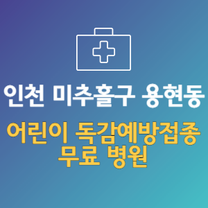 인천 미추홀구 용현동 어린이 독감예방접종 무료 병원 (인플루엔자 무료 접종 대상 날짜)