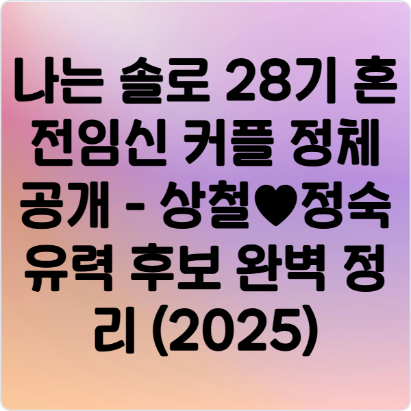 나는- 솔로 28기- 혼전임신- 커플- 정체 공개 - 상철&hearts;정숙- 유력 후보
