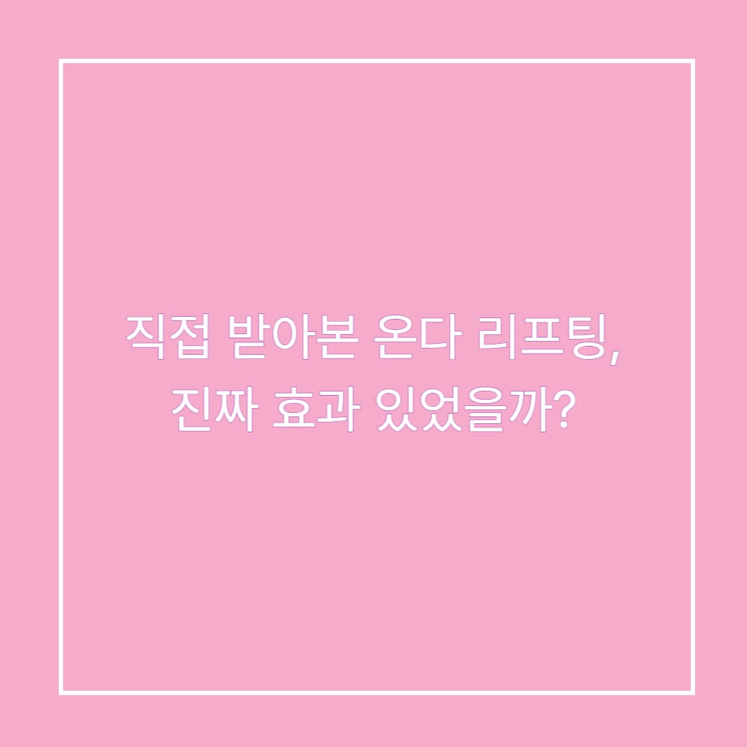 직접 받아본 온다 리프팅, 진짜 효과 있었을까?_6회차(내돈내산)