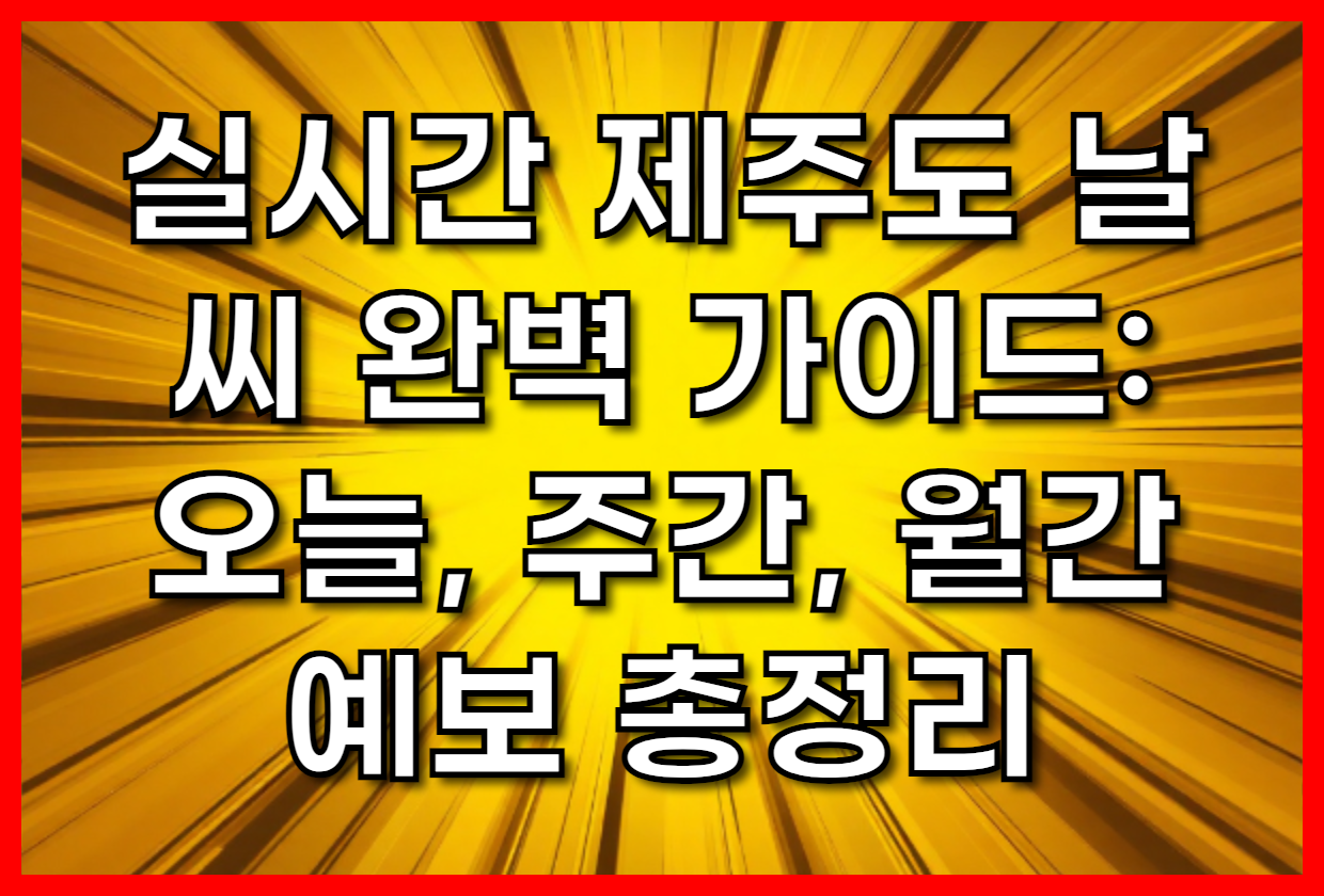 실시간 제주도 날씨 완벽 가이드: 오늘, 주간, 월간 예보 총정리