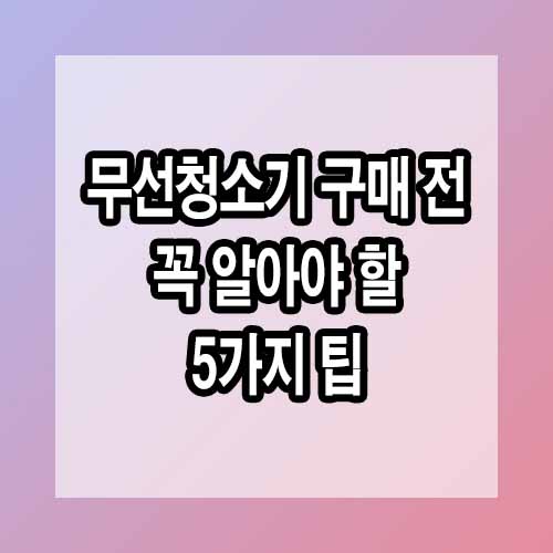 무선청소기 구매 전 꼭 알아야 할 5가지 팁