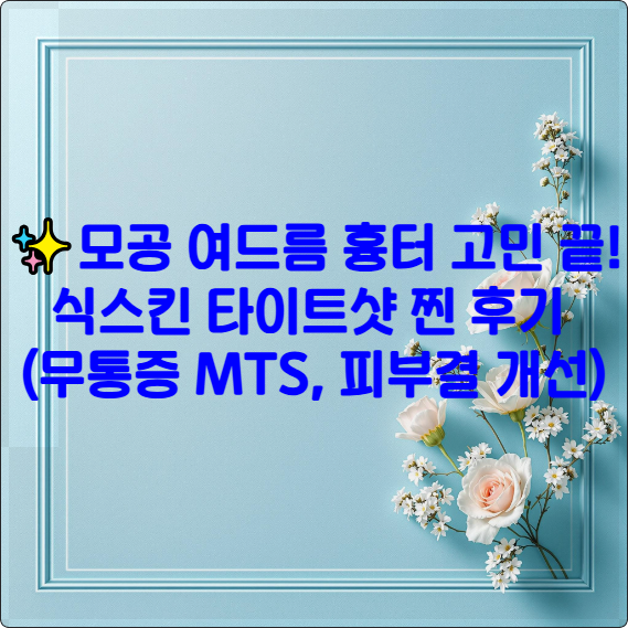 ✨ 모공, 여드름 흉터 고민 끝! 식스킨 타이트샷 찐 후기 (무통증 MTS, 피부결 개선)