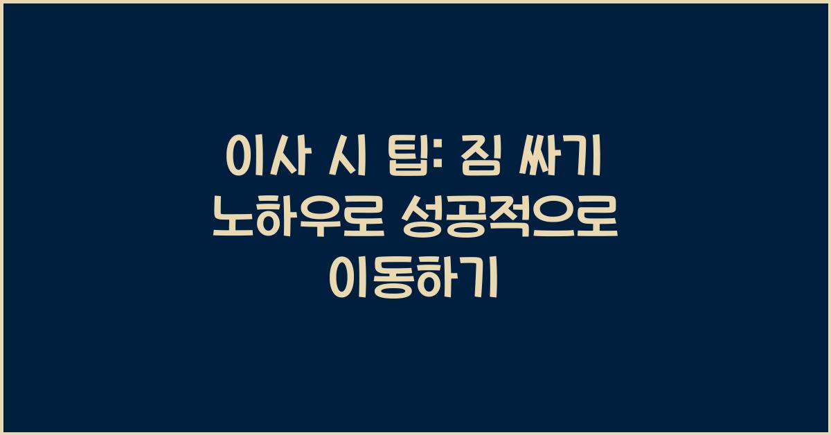 이사 시 팁: 이사 전후 준비사항, 짐 싸기 노하우.