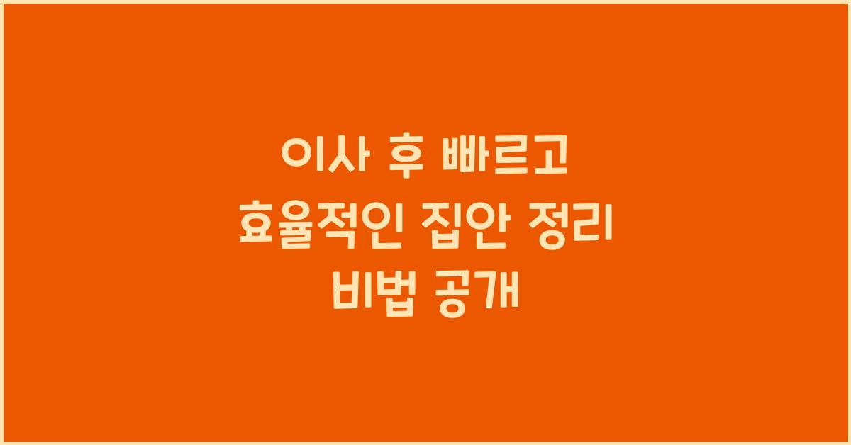 이사 후 빠르고 효율적인 집안 정리 비법