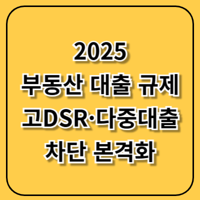 2025 부동산 대출 규제 확정! 고DSR·다중대출 차단 본격화
