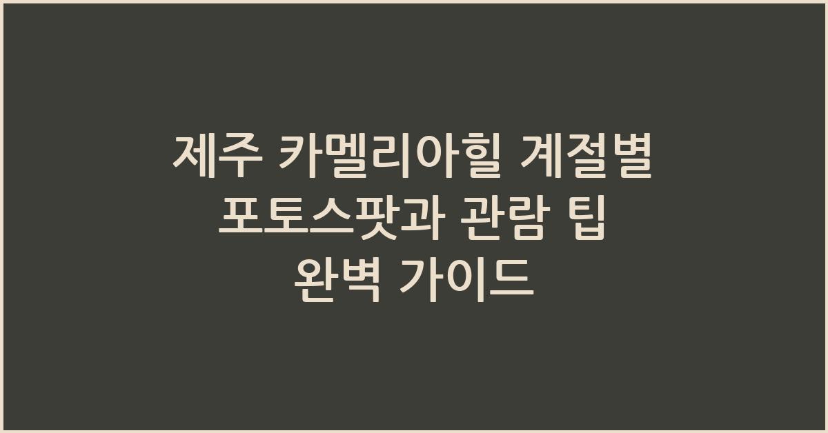 제주 카멜리아힐 계절별 포토스팟과 관람 팁