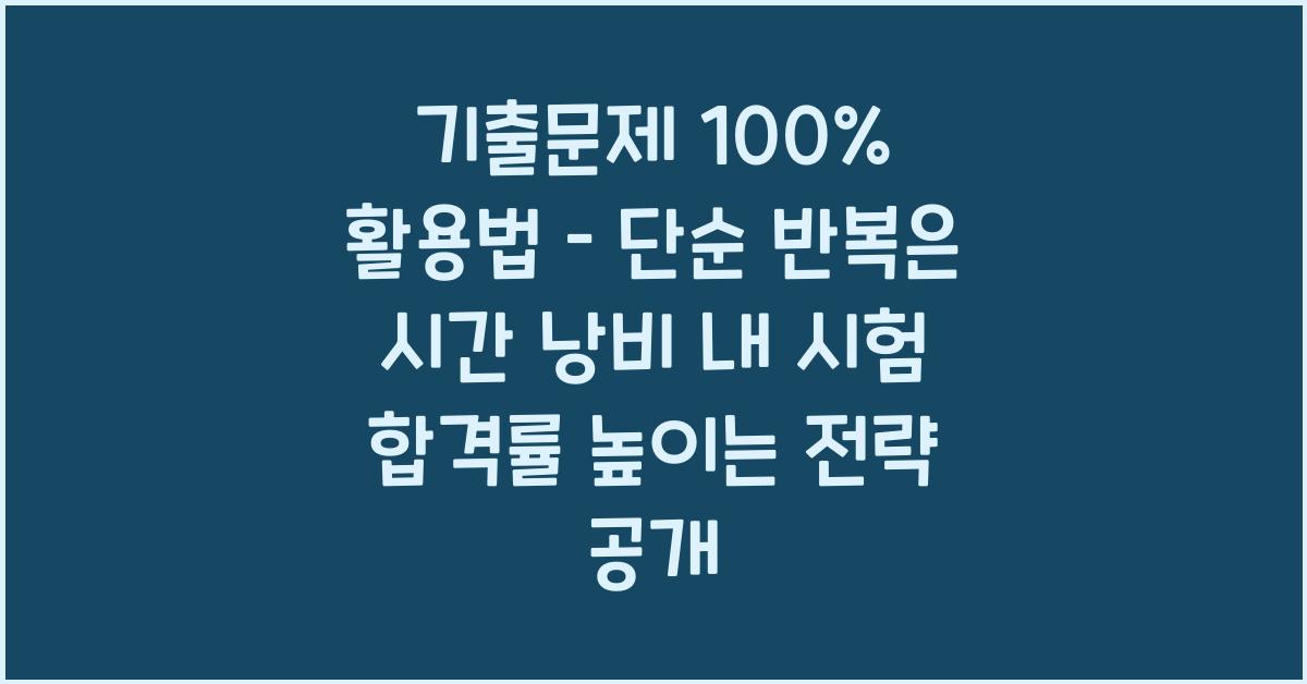 기출문제 100% 활용법 – 단순 반복은 시간 낭비!