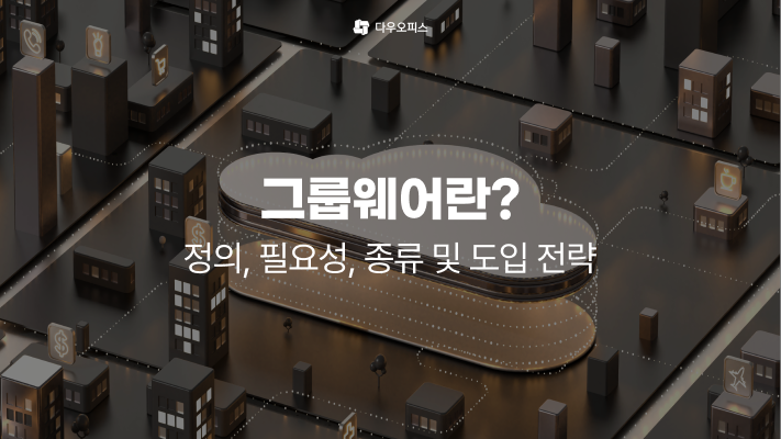 그룹웨어란? 정의, 필요성, 종류 및 도입 전략