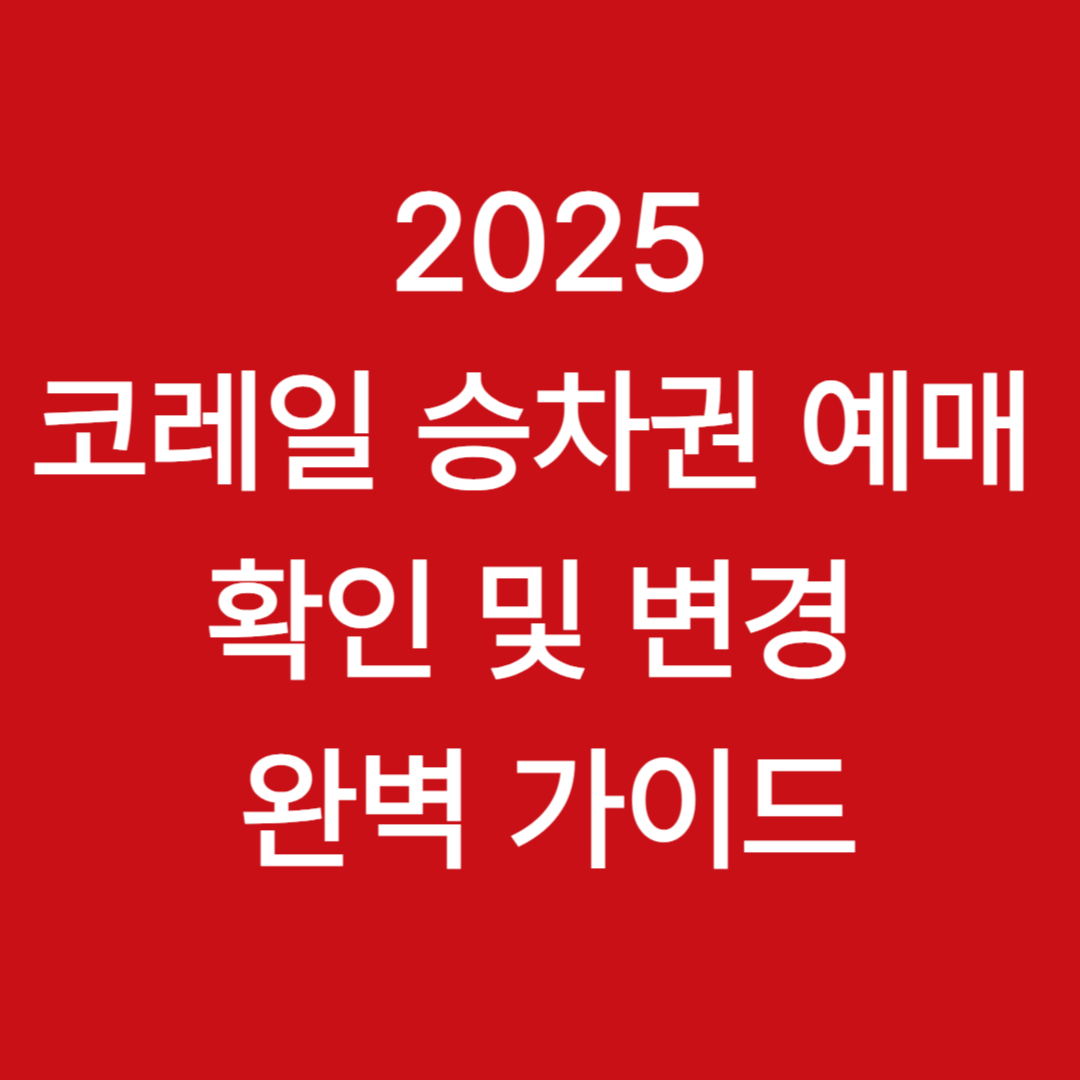 코레일 승차권 예매 확인 및 변경 완벽 가이드 (2025년 최신판)