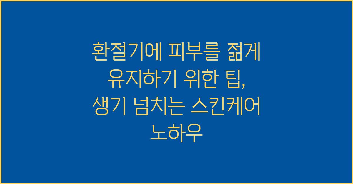 환절기에 피부를 젊게 유지하기 위한 팁