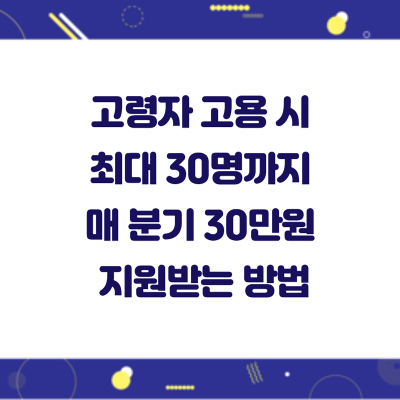 고령자 고용 시 최대 30명까지 매 분기 30만원 지원받는 방법