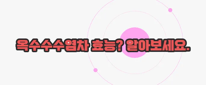 옥수수수염차의 효능 이제 하나씩 확인해보죠