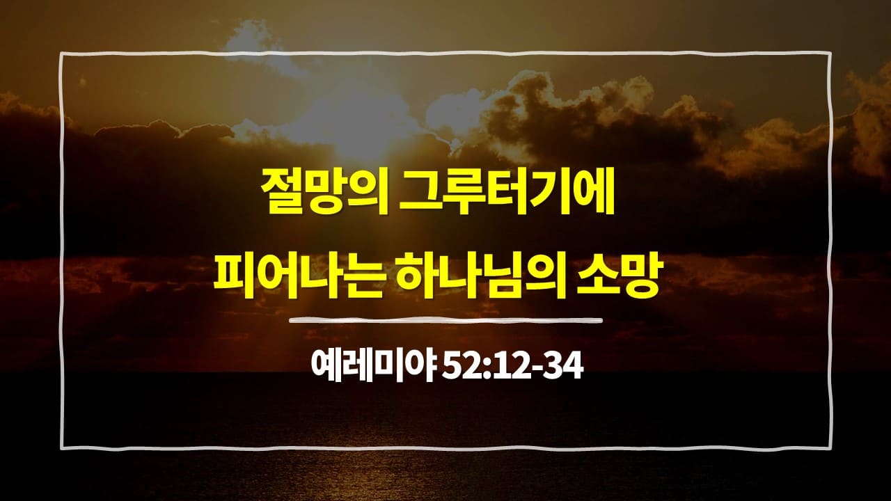 예레미야 52장 12절-34절, 절망의 그루터기에서 피어나는 하나님의 소망 - 매일성경 큐티 10분 새벽설교