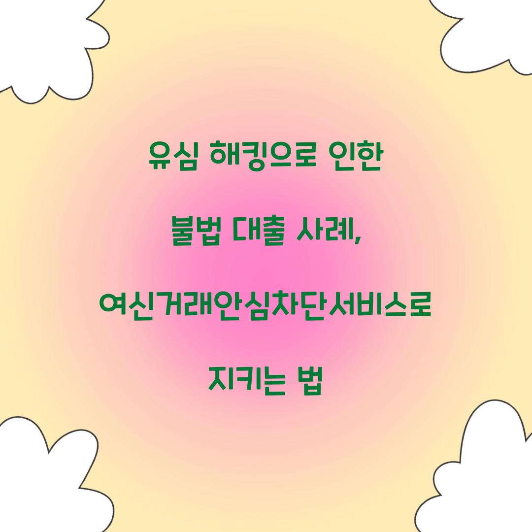 유심 해킹으로 인한 불법 대출 사례와 여신거래안심차단서비스의 역할