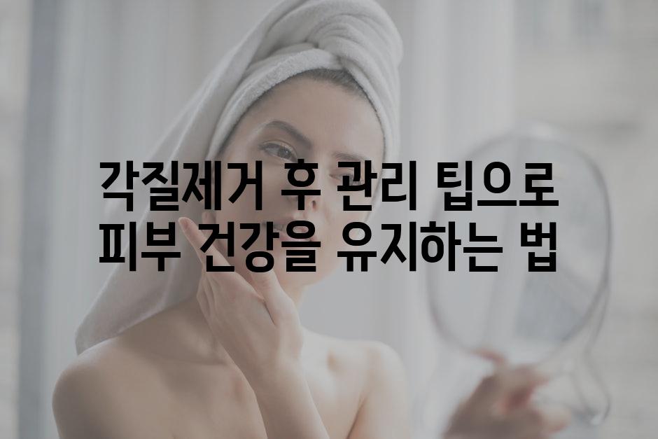 각질제거 후 관리 팁으로 피부 건강을 유지하는 법