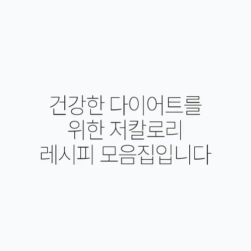 건강한 다이어트를 위한 저칼로리 레시피 모음집입니다