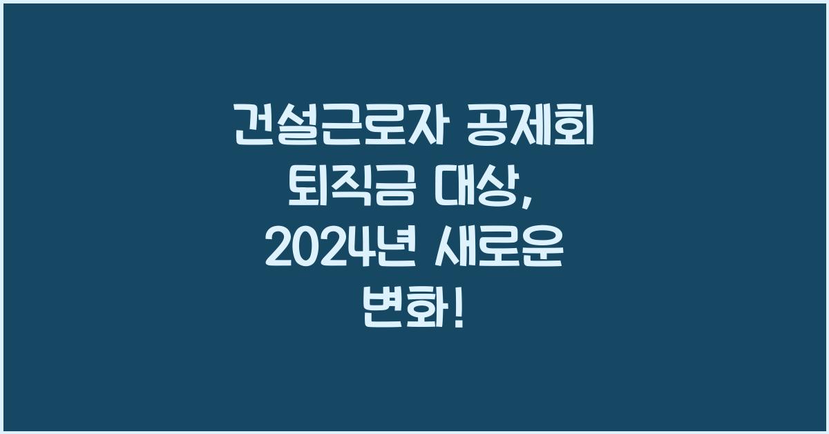 건설근로자 공제회 퇴직금 대상